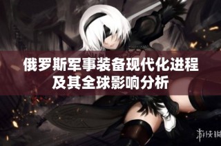 俄罗斯军事装备现代化进程及其全球影响分析