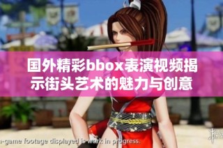 国外精彩bbox表演视频揭示街头艺术的魅力与创意