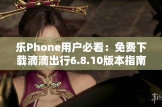 乐Phone用户必看：免费下载滴滴出行6.8.10版本指南