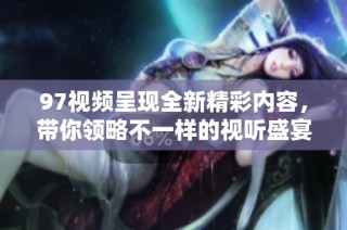 97视频呈现全新精彩内容，带你领略不一样的视听盛宴