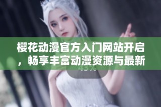 樱花动漫官方入门网站开启，畅享丰富动漫资源与最新动态