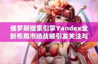 俄罗斯搜索引擎Yandex全新布局市场战略引发关注与讨论