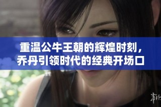 重温公牛王朝的辉煌时刻，乔丹引领时代的经典开场口号令人难忘