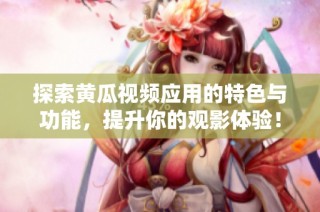 探索黄瓜视频应用的特色与功能，提升你的观影体验！