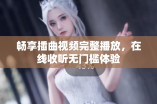 畅享插曲视频完整播放，在线收听无门槛体验
