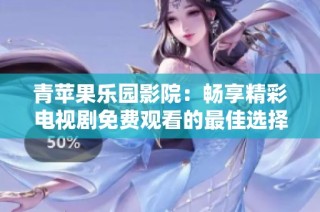 青苹果乐园影院：畅享精彩电视剧免费观看的最佳选择