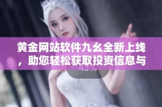 黄金网站软件九幺全新上线，助您轻松获取投资信息与策略