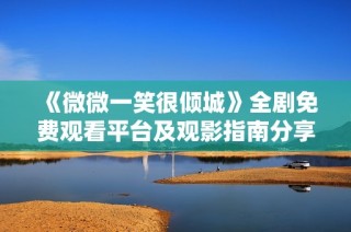 《微微一笑很倾城》全剧免费观看平台及观影指南分享