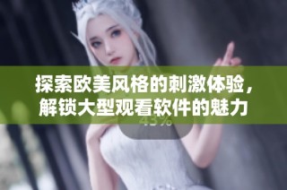 探索欧美风格的刺激体验，解锁大型观看软件的魅力