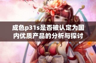 成色p31s是否被认定为国内优质产品的分析与探讨