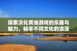 探索汉化黄油游戏的乐趣与魅力，畅享不同文化的浪漫体验