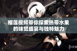 榴莲视频带你探索热带水果的味觉盛宴与独特魅力