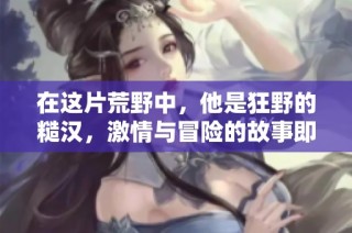在这片荒野中，他是狂野的糙汉，激情与冒险的故事即将展开