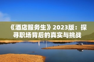 《酒店服务生》2023版：探寻职场背后的真实与挑战