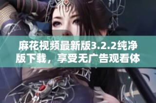 麻花视频最新版3.2.2纯净版下载，享受无广告观看体验
