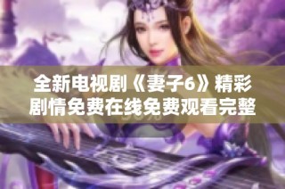 全新电视剧《妻子6》精彩剧情免费在线免费观看完整版！