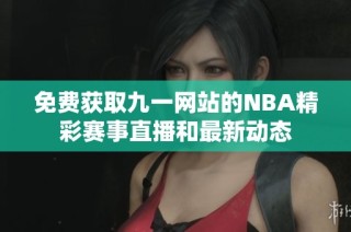 免费获取九一网站的NBA精彩赛事直播和最新动态