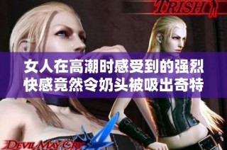 女人在高潮时感受到的强烈快感竟然令奶头被吸出奇特现象