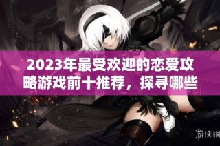 2023年最受欢迎的恋爱攻略游戏前十推荐，探寻哪些游戏最有趣好玩