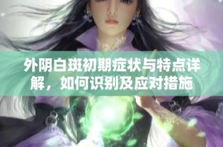 外阴白斑初期症状与特点详解，如何识别及应对措施