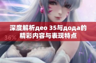 深度解析део 35与дода的精彩内容与表现特点