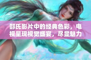 邵氏影片中的经典色彩，电视呈现视觉盛宴，尽显魅力风采
