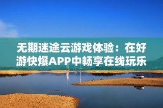 无期迷途云游戏体验：在好游快爆APP中畅享在线玩乐