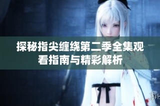 探秘指尖缠绕第二季全集观看指南与精彩解析