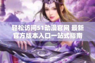 轻松访问51动漫官网 最新官方版本入口一站式指南