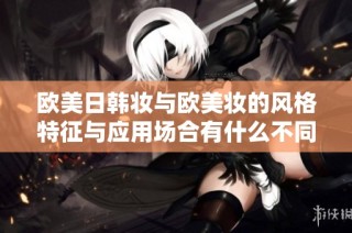 欧美日韩妆与欧美妆的风格特征与应用场合有什么不同之处探讨