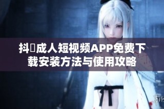 抖抈成人短视频APP免费下载安装方法与使用攻略
