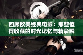 回顾欧美经典电影：那些值得收藏的时光记忆与精彩瞬间