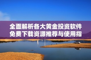 全面解析各大黄金投资软件免费下载资源推荐与使用指南