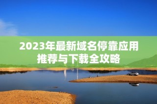 2023年最新域名停靠应用推荐与下载全攻略