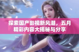 探索国产影视新风潮，五月精彩内容大揭秘与分享