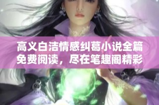 高义白洁情感纠葛小说全篇免费阅读，尽在笔趣阁精彩呈现