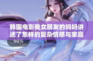 韩国电影我女朋友的妈妈讲述了怎样的复杂情感与家庭关系的故事
