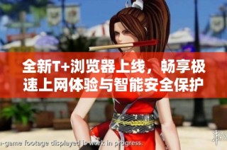 全新T+浏览器上线，畅享极速上网体验与智能安全保护