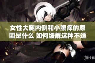 女性大腿内侧和小腹痒的原因是什么 如何缓解这种不适感