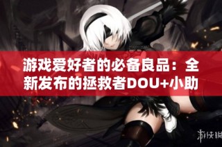 游戏爱好者的必备良品：全新发布的拯救者DOU+小助手为玩家带来便利