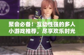 聚会必备！互动性强的多人小游戏推荐，尽享欢乐时光
