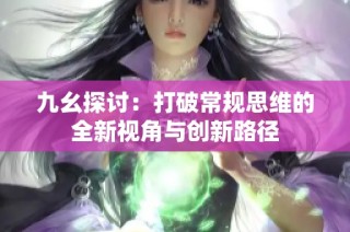 九幺探讨：打破常规思维的全新视角与创新路径