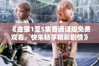 《金银1至5集普通话版免费观看，快来畅享精彩剧情》