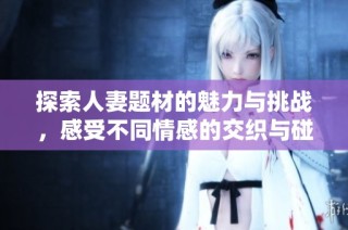 探索人妻题材的魅力与挑战，感受不同情感的交织与碰撞