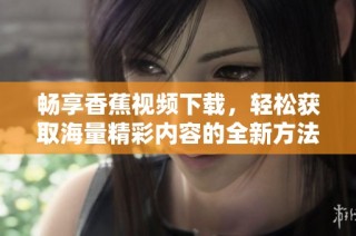 畅享香蕉视频下载，轻松获取海量精彩内容的全新方法
