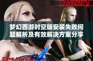 梦幻西游时空版安装失败问题解析及有效解决方案分享