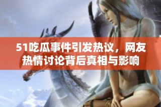 51吃瓜事件引发热议，网友热情讨论背后真相与影响