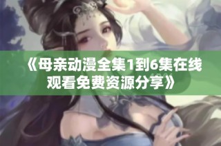 《母亲动漫全集1到6集在线观看免费资源分享》