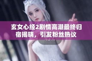 玄女心经2剧情高潮最终归宿揭晓，引发粉丝热议