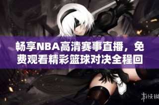畅享NBA高清赛事直播，免费观看精彩篮球对决全程回放